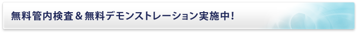 無料管内検査＆無料デモンストレーション実施中！