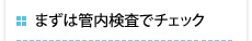 まずは管内検査でチェック