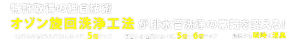 特許取得の独自技術 オゾン旋回洗浄工法が排水管洗浄の常識を変える！