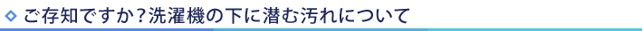 ご存知ですか？洗濯機の下に潜む汚れについて